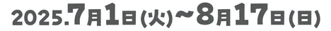 2025年7月1日（火）～8月17日（日）
