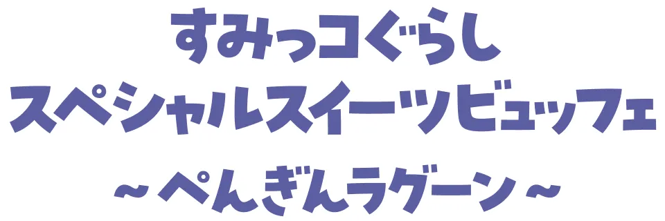 すみっコぐらしスペシャルスイーツビュッフェ ~ぺんぎんラグーン~