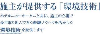 施主が提供する「環境技術」。ホテルニューオータニと共に、施主の立場で長年取り組んできた経験ノウハウを活かした環境技術を提供します