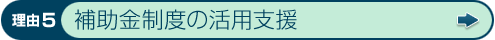 理由5 補助金制度の活用支援