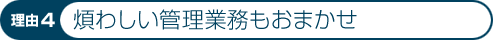 理由4：煩わしい管理業務もおまかせ