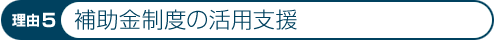 理由5：補助金制度の活用支援