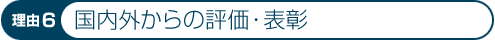 理由6：国内外からの評価・表彰