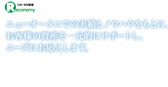 CM（コンストラクションマネージメント）/BM（ビルマネージメント）事業。ニューオータニでの実績とノウハウをもとに、お客様の資産を一元的にサポートし、ニーズにお応えします。