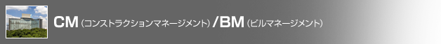 CM（コンストラクションマネージメント）/BM（ビルマネージメント）