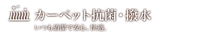 カーペット抗菌・撥水。いつも清潔で安心、快適。