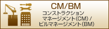 CM/BM：コンストラクションマネージメント(CM) / ビルマネージメント(BM)