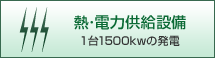 熱・電力供給設備：1台1500kwの発電