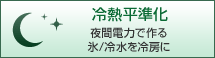 冷熱平準化：夜間電力で作る氷/冷水を冷房に