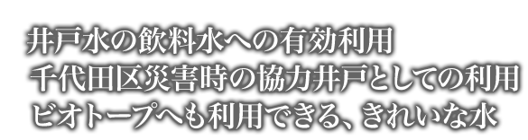 井戸水の飲料水への有効利用、千代田区災害時の協力井戸としての利用ビオトープへも利用できる、きれいな水。