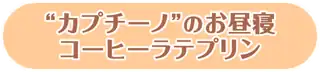 “カプチーノ”のお昼寝コーヒーラテプリン