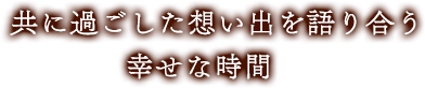 共に過ごした思い出を語りあう 幸せな時間